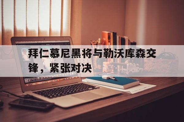 多米体育APP-拜仁慕尼黑将与勒沃库森交锋,紧张对决是哪一场